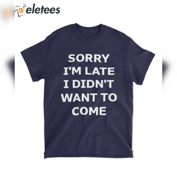 Sorry I’m Late I Didn’t Want To Come Shirt
