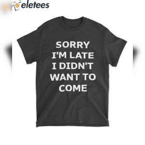 Sorry I’m Late I Didn’t Want To Come Shirt