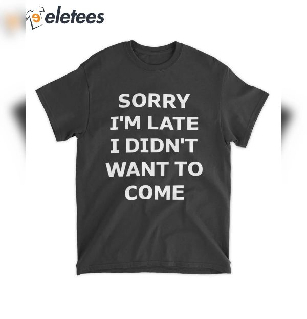 Sorry I’m Late I Didn’t Want To Come Shirt