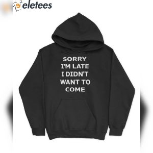 Sorry Im Late I Didnt Want To Come Shirt 4