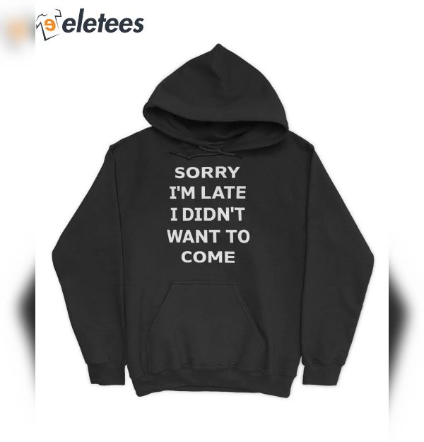 Sorry I’m Late I Didn’t Want To Come Shirt