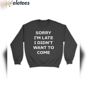 Sorry Im Late I Didnt Want To Come Shirt 5