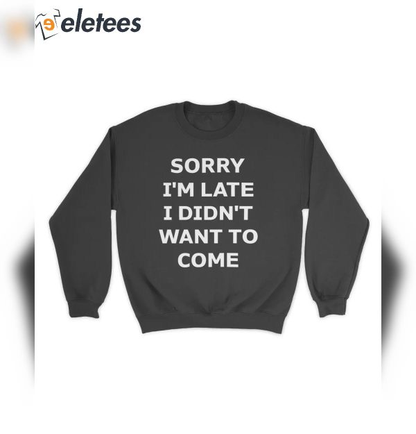 Sorry I’m Late I Didn’t Want To Come Shirt