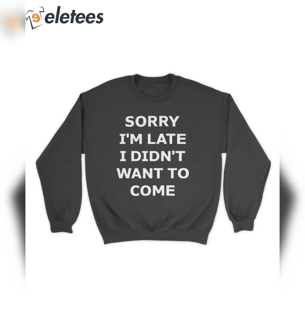 Sorry Im Late I Didnt Want To Come Shirt 5
