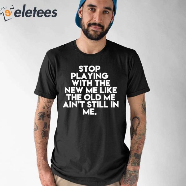 Stop Playing With The New Me Like The Old Me Ain’t Still In Me Shirt