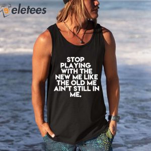 Stop Playing With The New Me Like The Old Me Aint Still In Me Shirt 2