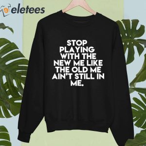 Stop Playing With The New Me Like The Old Me Aint Still In Me Shirt 3