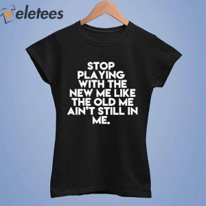 Stop Playing With The New Me Like The Old Me Aint Still In Me Shirt 5