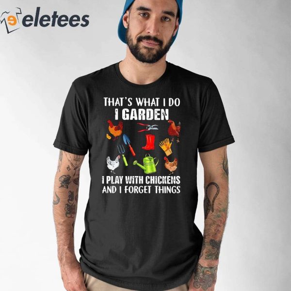 That’s What I Do I Garden I Play With Chicken And Forget Things Shirt