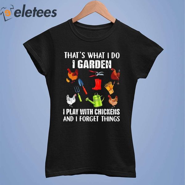 That’s What I Do I Garden I Play With Chicken And Forget Things Shirt