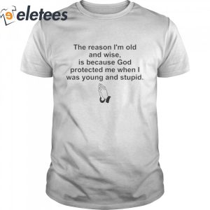 The Reason Im Old And Wise Is Because God Protected Me When I Was Young And Stupid T Shirt