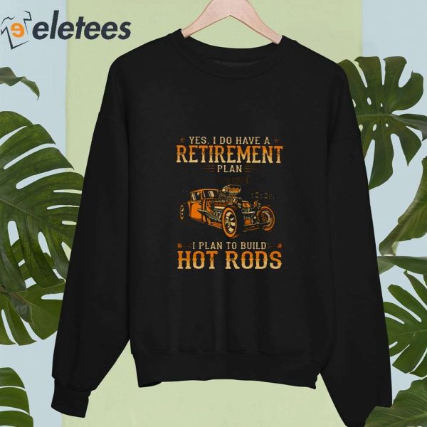 Yes I Do Have A Retirement Plan I Plan To Build Hot Rods 2023 Shirt