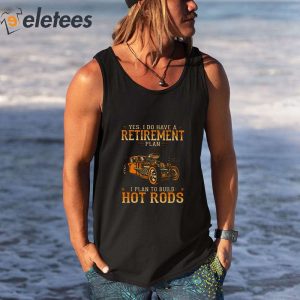 Yes I Do Have A Retirement Plan I Plan To Build Hot Rods 2023 Shirt 3
