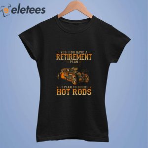 Yes I Do Have A Retirement Plan I Plan To Build Hot Rods 2023 Shirt 4