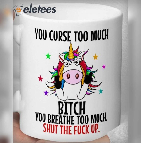 You Curse Too Much Bitch You Breathe Too Much Shut The Fuck Up Unicorn Mug
