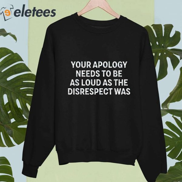 Your Apology Needs To Be As Loud As The Disrespect Was Shirt