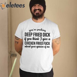 Youre Smoking Deep Fried Dick If You Think I Give A Chicken Fried Fuck About Your Pinion Of Me Shirt