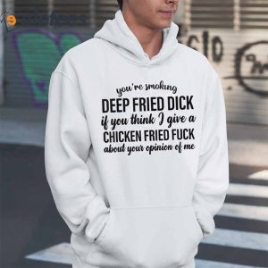 Youre Smoking Deep Fried Dick If You Think I Give A Chicken Fried Fuck About Your Pinion Of Me Shirt1