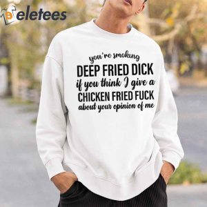 Youre Smoking Deep Fried Dick If You Think I Give A Chicken Fried Fuck About Your Pinion Of Me Shirt2