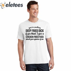 Youre Smoking Deep Fried Dick If You Think I Give A Chicken Fried Fuck About Your Pinion Of Me Shirt3