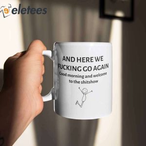 And Here We Fucking Go Again Good Morning And Welcome To The Shitshow Mug 3