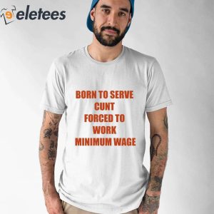 Born To Serve Cunt Forced To Work Minimum Wage Shirt 5