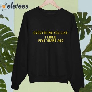 Everything You Like I Liked Five Years Ago Shirt 3