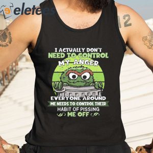 I Actually Dont Need To Control My Anger Everyone Around Me Needs To Control Their Habit Of Pissing Me Of Shirt 2