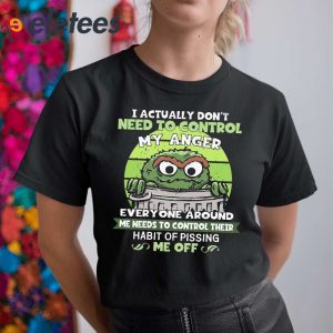 I Actually Dont Need To Control My Anger Everyone Around Me Needs To Control Their Habit Of Pissing Me Of Shirt 5