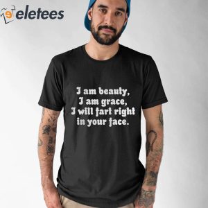 I Am Beauty I Am Grace I Will Fart Right In Your Face Shirt 1