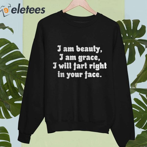 I Am Beauty I Am Grace I Will Fart Right In Your Face Shirt