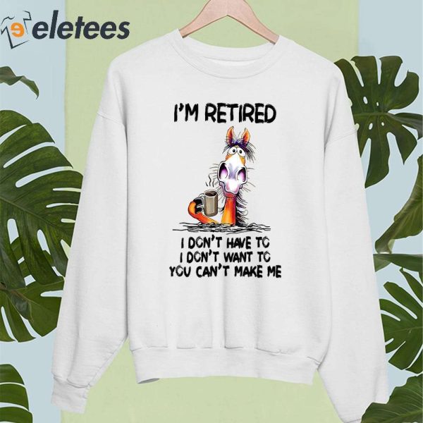 I Don’t Want To Have You Can’t Make Me I’m Retired Horse Shirt