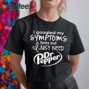 I Googled My Symptoms Turns Out I Just Need Dr Pepper Shirt 5