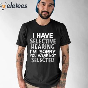 I Have Selective Hearing Im Sorry You Were Not Selected Shirt 1