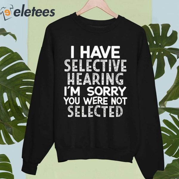 I Have Selective Hearing I’m Sorry You Were Not Selected Shirt