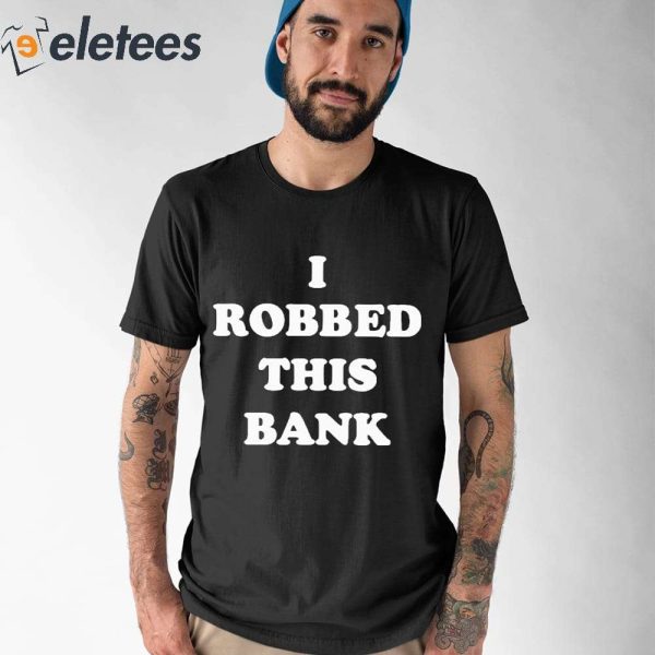 I Robbed This Bank Shirt