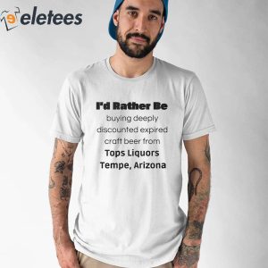 Id Rather Be Buying Deeply Discounted Expired Craft Beer From Tops Liquors Tempe Arizona shirt 1