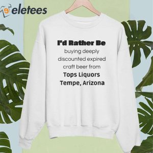 Id Rather Be Buying Deeply Discounted Expired Craft Beer From Tops Liquors Tempe Arizona shirt 4