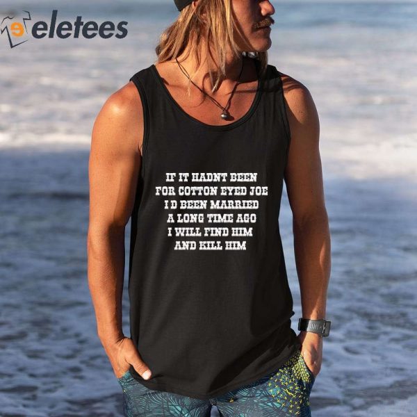 If I Hadnt Been For Cotton Eyed Joe Id Been Married A Long Time Ago Shirt