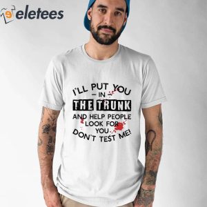 Ill Put You In The Trunk And Help People Look For You Dont Test Me Shirt 2