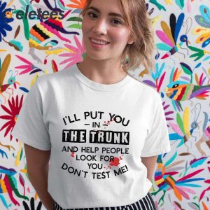 Ill Put You In The Trunk And Help People Look For You Dont Test Me Shirt 3