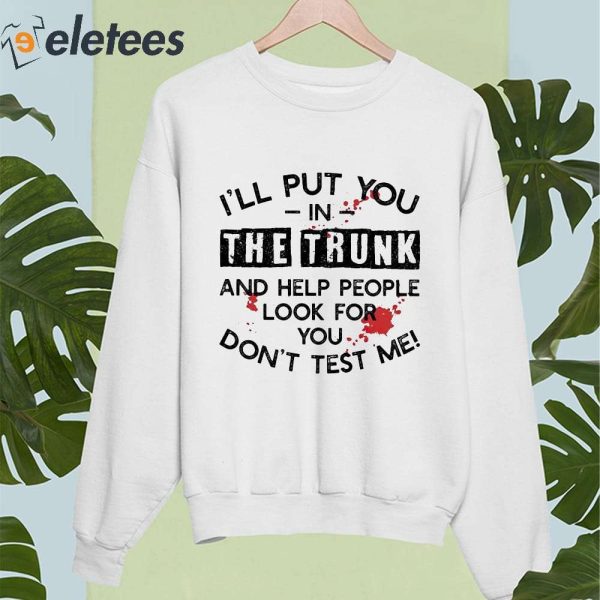 I’ll Put You In The Trunk And Help People Look For You Don’t Test Me Shirt