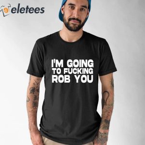 Im Going To Fucking Rob You Shirt 2