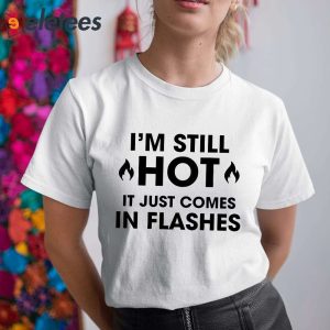 Im Still Hot It Just Comes In Flashes Shirt 6