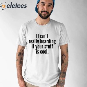 It Isnt Really Hoarding If Your Stuff Is Cool Shirt 1