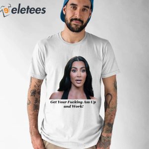 Khloe Kardashian Get Your Fucking Ass Up And Work Shirt 1