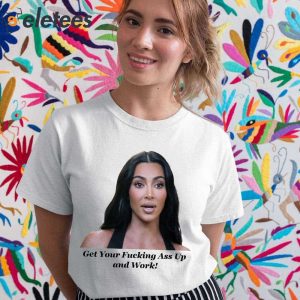 Khloe Kardashian Get Your Fucking Ass Up And Work Shirt 2