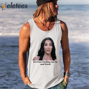 Khloe Kardashian Get Your Fucking Ass Up And Work Shirt 3