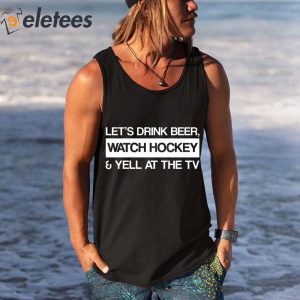 Lets Drink Beer Watch Hockey And Yell At The TV Shirt 1