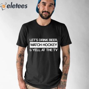 Lets Drink Beer Watch Hockey And Yell At The TV Shirt 5